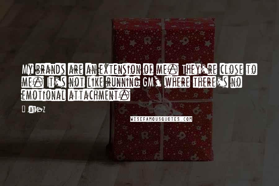 Jay-Z Quotes: My brands are an extension of me. They're close to me. It's not like running GM, where there's no emotional attachment.
