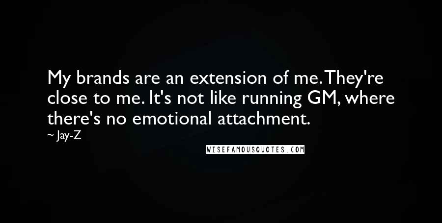 Jay-Z Quotes: My brands are an extension of me. They're close to me. It's not like running GM, where there's no emotional attachment.