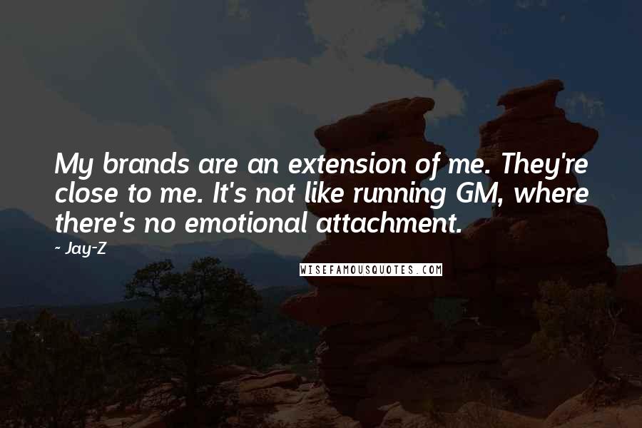 Jay-Z Quotes: My brands are an extension of me. They're close to me. It's not like running GM, where there's no emotional attachment.