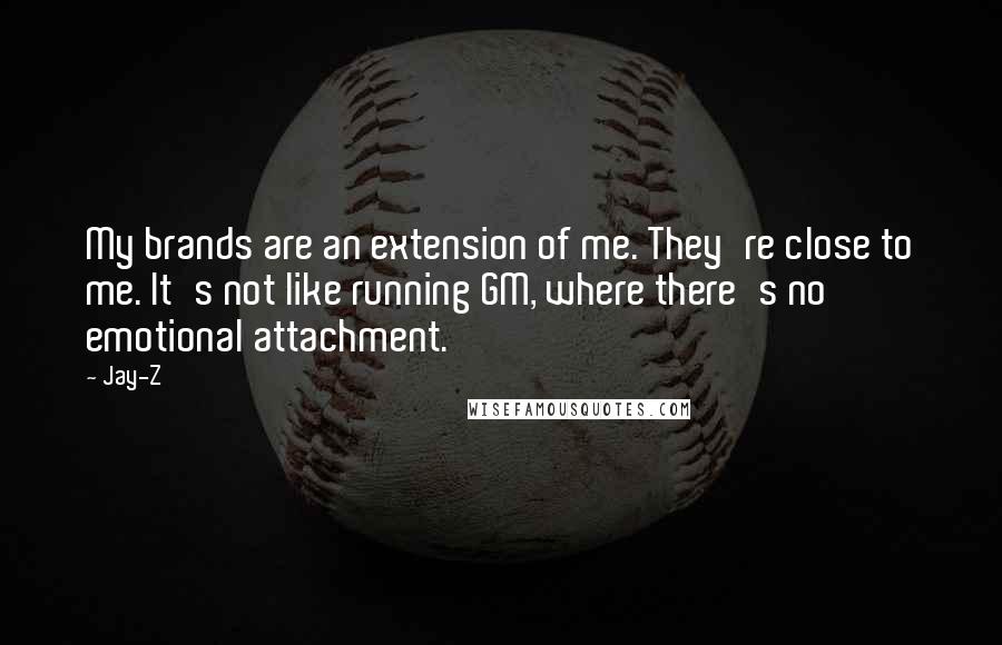 Jay-Z Quotes: My brands are an extension of me. They're close to me. It's not like running GM, where there's no emotional attachment.