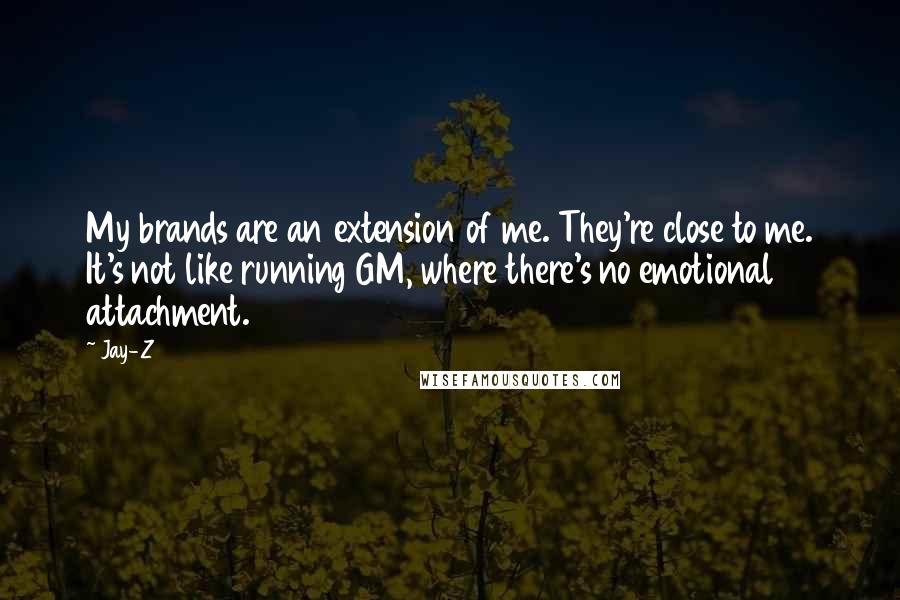 Jay-Z Quotes: My brands are an extension of me. They're close to me. It's not like running GM, where there's no emotional attachment.