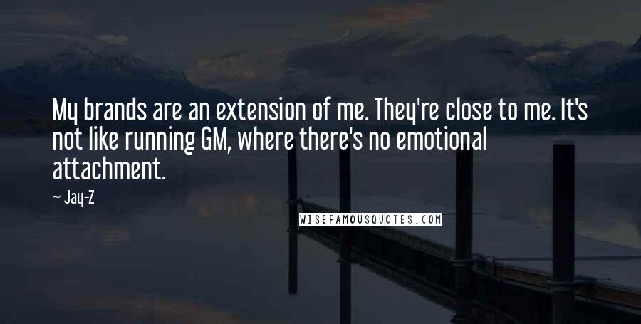 Jay-Z Quotes: My brands are an extension of me. They're close to me. It's not like running GM, where there's no emotional attachment.