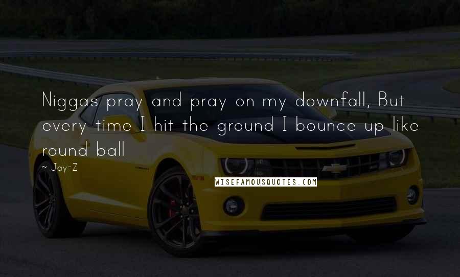 Jay-Z Quotes: Niggas pray and pray on my downfall, But every time I hit the ground I bounce up like round ball