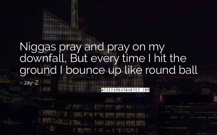 Jay-Z Quotes: Niggas pray and pray on my downfall, But every time I hit the ground I bounce up like round ball