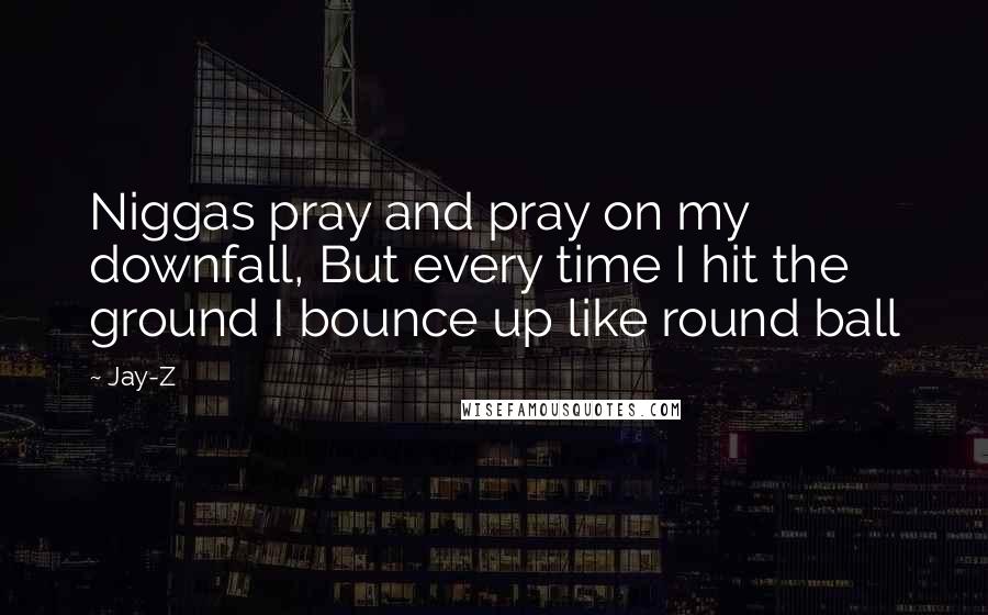 Jay-Z Quotes: Niggas pray and pray on my downfall, But every time I hit the ground I bounce up like round ball