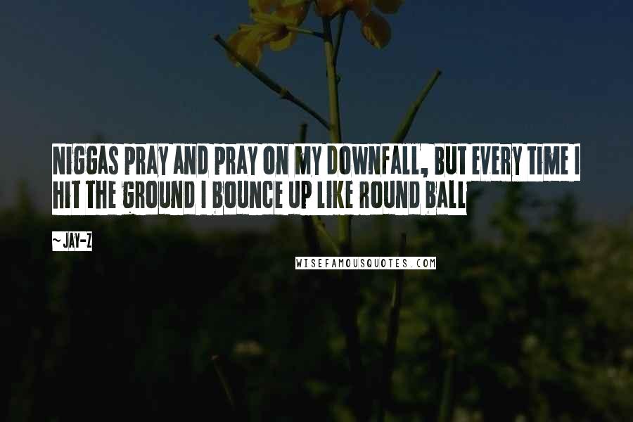 Jay-Z Quotes: Niggas pray and pray on my downfall, But every time I hit the ground I bounce up like round ball