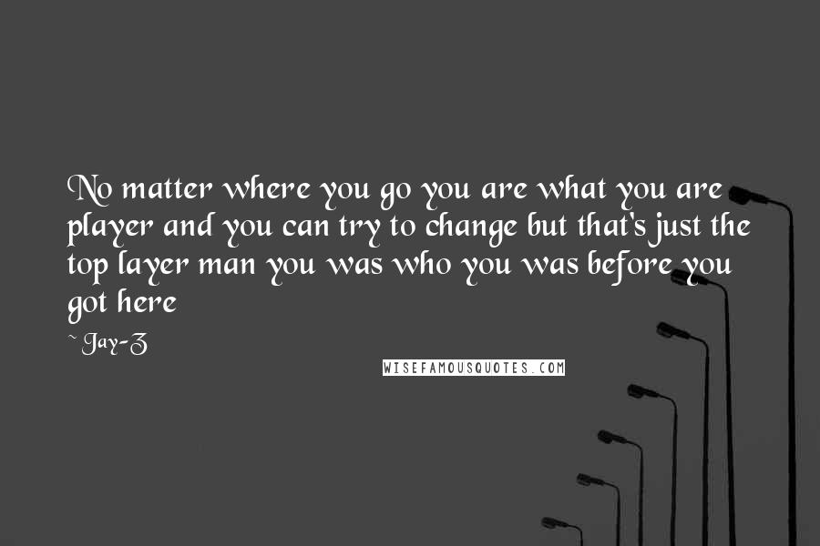 Jay-Z Quotes: No matter where you go you are what you are player and you can try to change but that's just the top layer man you was who you was before you got here