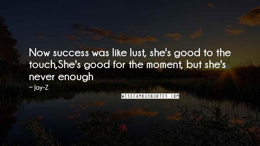 Jay-Z Quotes: Now success was like lust, she's good to the touch,She's good for the moment, but she's never enough