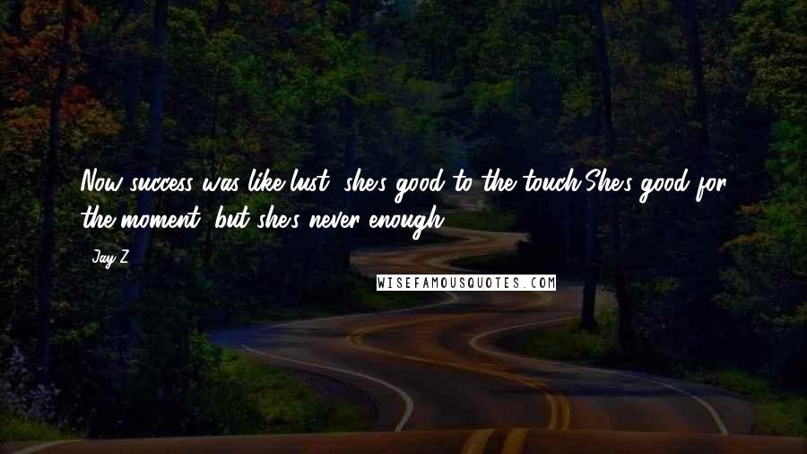 Jay-Z Quotes: Now success was like lust, she's good to the touch,She's good for the moment, but she's never enough