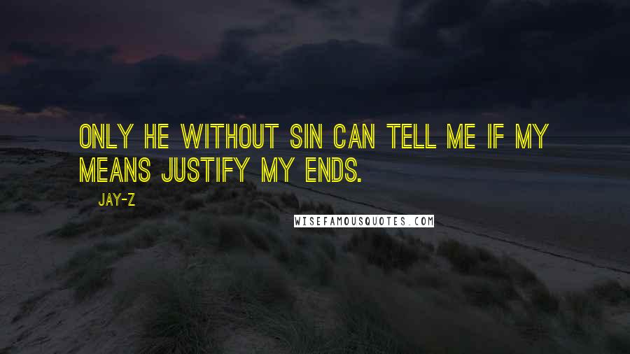 Jay-Z Quotes: Only he without sin can tell me if my means justify my ends.
