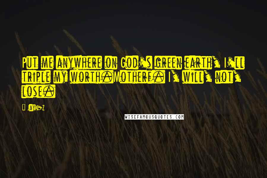 Jay-Z Quotes: Put me anywhere on God's green earth, I'll triple my worth.Motherf. I, will, not, lose.