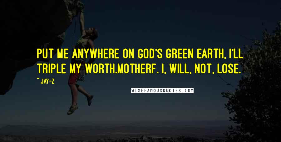 Jay-Z Quotes: Put me anywhere on God's green earth, I'll triple my worth.Motherf. I, will, not, lose.