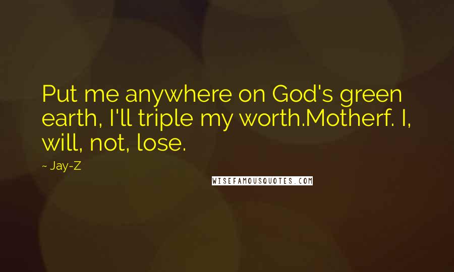 Jay-Z Quotes: Put me anywhere on God's green earth, I'll triple my worth.Motherf. I, will, not, lose.