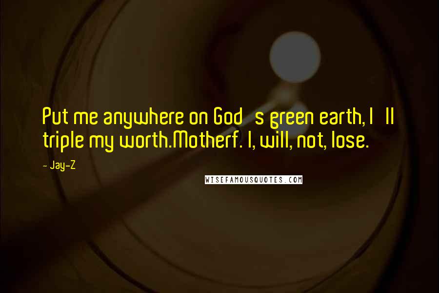 Jay-Z Quotes: Put me anywhere on God's green earth, I'll triple my worth.Motherf. I, will, not, lose.