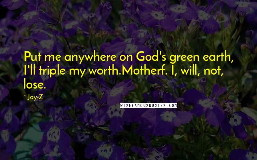 Jay-Z Quotes: Put me anywhere on God's green earth, I'll triple my worth.Motherf. I, will, not, lose.