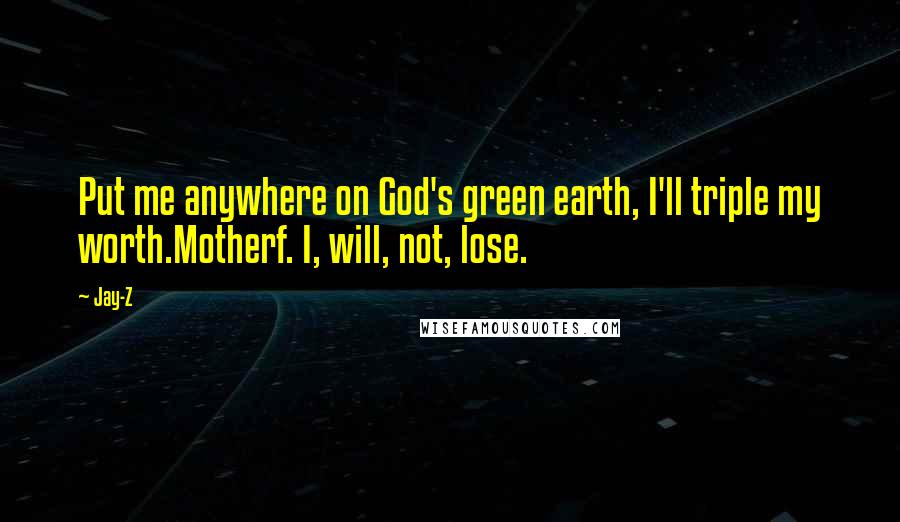 Jay-Z Quotes: Put me anywhere on God's green earth, I'll triple my worth.Motherf. I, will, not, lose.