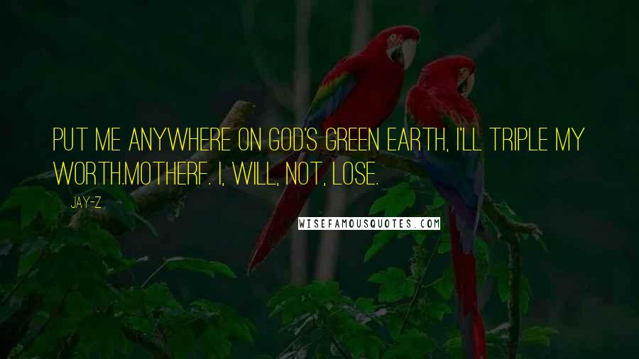 Jay-Z Quotes: Put me anywhere on God's green earth, I'll triple my worth.Motherf. I, will, not, lose.