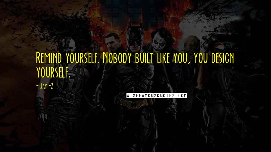 Jay-Z Quotes: Remind yourself. Nobody built like you, you design yourself.