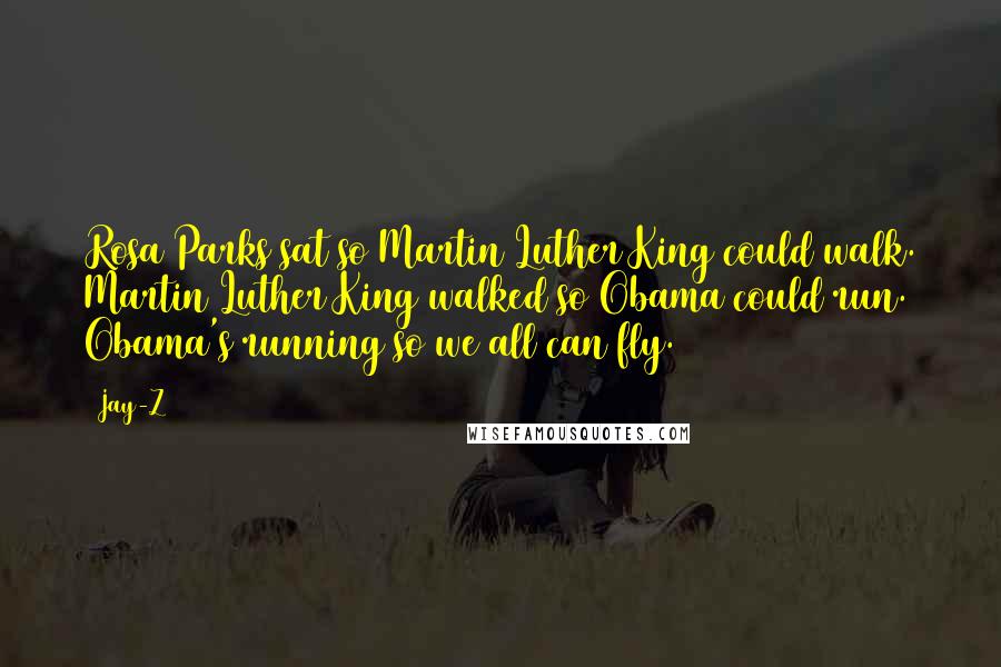 Jay-Z Quotes: Rosa Parks sat so Martin Luther King could walk. Martin Luther King walked so Obama could run. Obama's running so we all can fly.