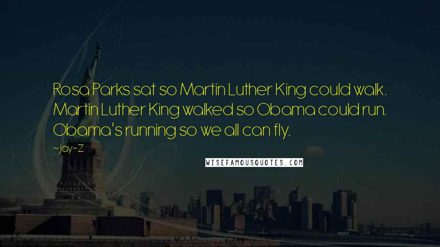 Jay-Z Quotes: Rosa Parks sat so Martin Luther King could walk. Martin Luther King walked so Obama could run. Obama's running so we all can fly.