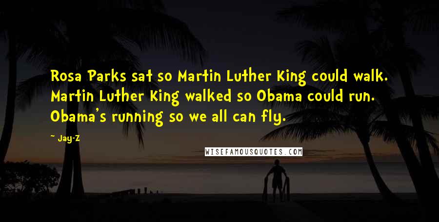 Jay-Z Quotes: Rosa Parks sat so Martin Luther King could walk. Martin Luther King walked so Obama could run. Obama's running so we all can fly.