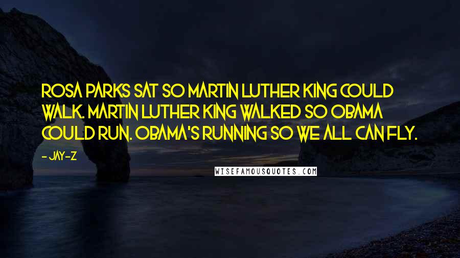 Jay-Z Quotes: Rosa Parks sat so Martin Luther King could walk. Martin Luther King walked so Obama could run. Obama's running so we all can fly.