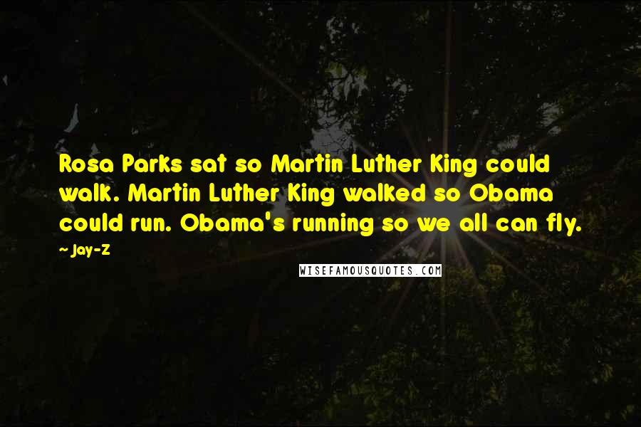 Jay-Z Quotes: Rosa Parks sat so Martin Luther King could walk. Martin Luther King walked so Obama could run. Obama's running so we all can fly.