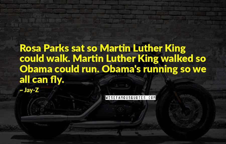 Jay-Z Quotes: Rosa Parks sat so Martin Luther King could walk. Martin Luther King walked so Obama could run. Obama's running so we all can fly.