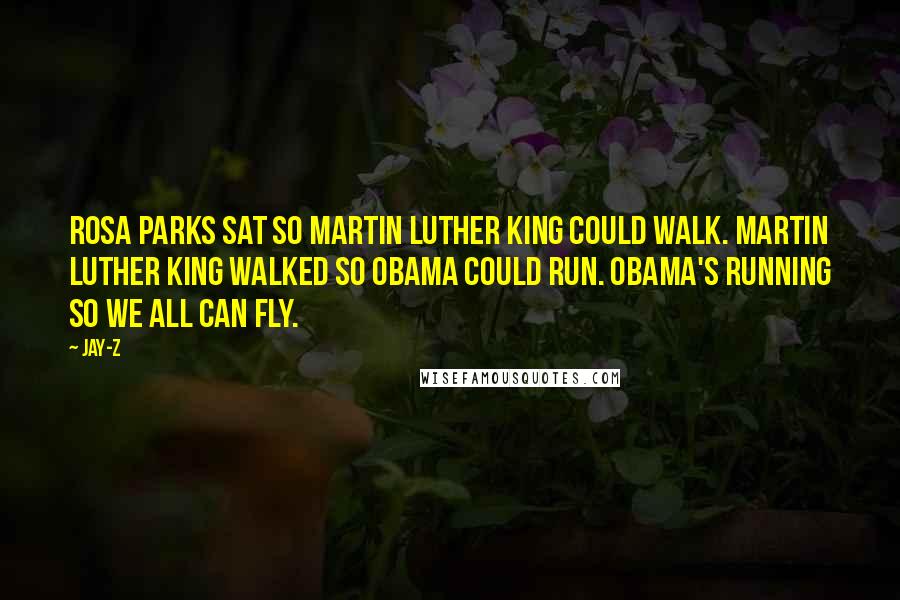 Jay-Z Quotes: Rosa Parks sat so Martin Luther King could walk. Martin Luther King walked so Obama could run. Obama's running so we all can fly.