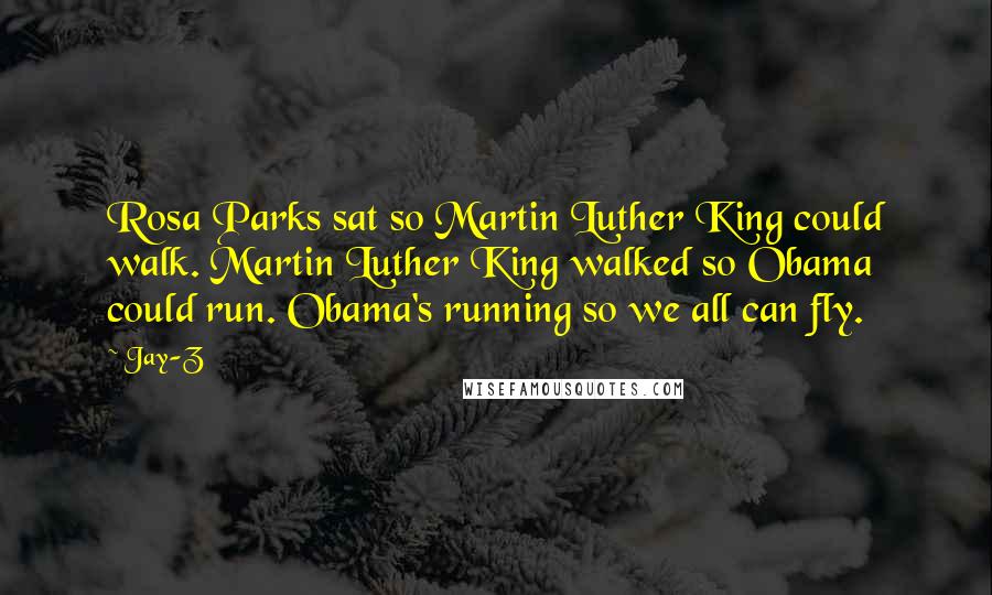 Jay-Z Quotes: Rosa Parks sat so Martin Luther King could walk. Martin Luther King walked so Obama could run. Obama's running so we all can fly.