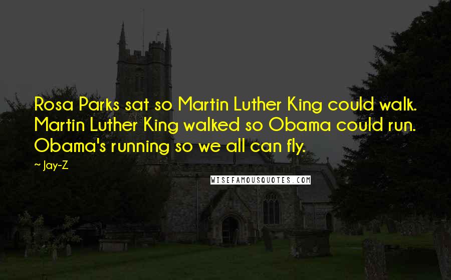 Jay-Z Quotes: Rosa Parks sat so Martin Luther King could walk. Martin Luther King walked so Obama could run. Obama's running so we all can fly.