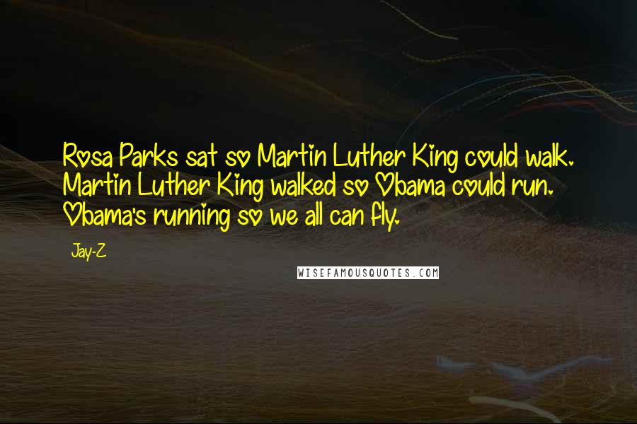 Jay-Z Quotes: Rosa Parks sat so Martin Luther King could walk. Martin Luther King walked so Obama could run. Obama's running so we all can fly.