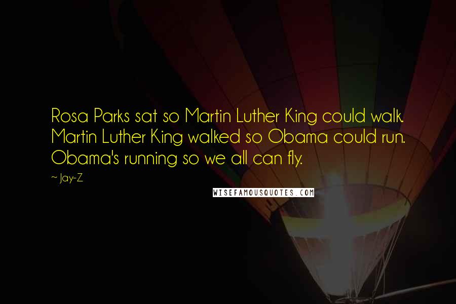 Jay-Z Quotes: Rosa Parks sat so Martin Luther King could walk. Martin Luther King walked so Obama could run. Obama's running so we all can fly.