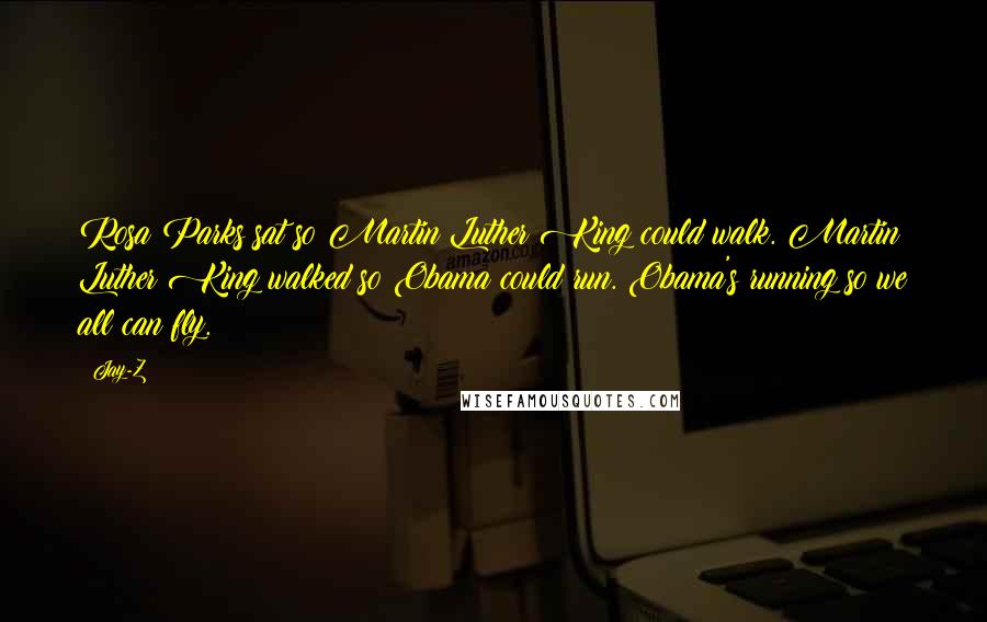 Jay-Z Quotes: Rosa Parks sat so Martin Luther King could walk. Martin Luther King walked so Obama could run. Obama's running so we all can fly.