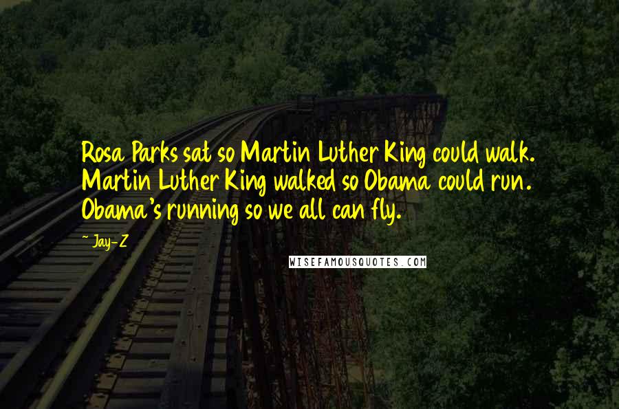 Jay-Z Quotes: Rosa Parks sat so Martin Luther King could walk. Martin Luther King walked so Obama could run. Obama's running so we all can fly.