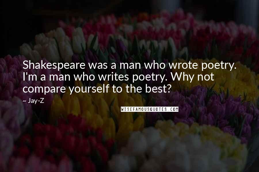 Jay-Z Quotes: Shakespeare was a man who wrote poetry. I'm a man who writes poetry. Why not compare yourself to the best?