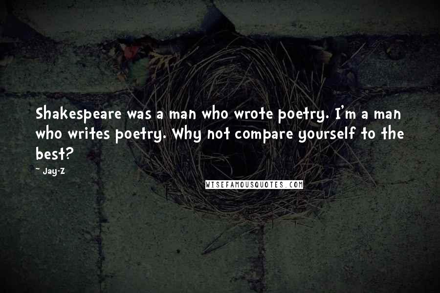 Jay-Z Quotes: Shakespeare was a man who wrote poetry. I'm a man who writes poetry. Why not compare yourself to the best?