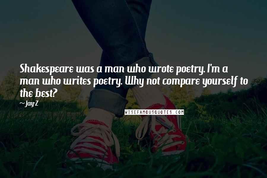 Jay-Z Quotes: Shakespeare was a man who wrote poetry. I'm a man who writes poetry. Why not compare yourself to the best?