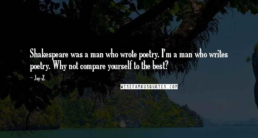 Jay-Z Quotes: Shakespeare was a man who wrote poetry. I'm a man who writes poetry. Why not compare yourself to the best?