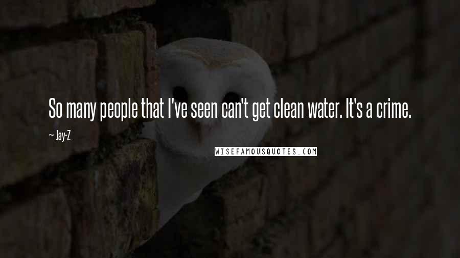 Jay-Z Quotes: So many people that I've seen can't get clean water. It's a crime.