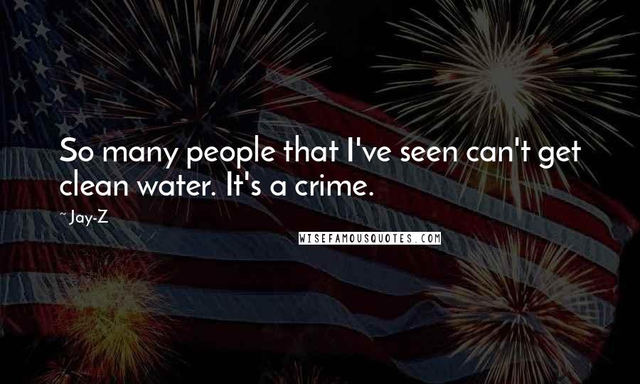 Jay-Z Quotes: So many people that I've seen can't get clean water. It's a crime.