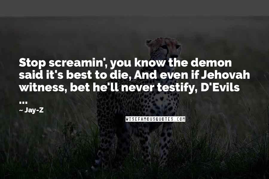 Jay-Z Quotes: Stop screamin', you know the demon said it's best to die, And even if Jehovah witness, bet he'll never testify, D'Evils ...