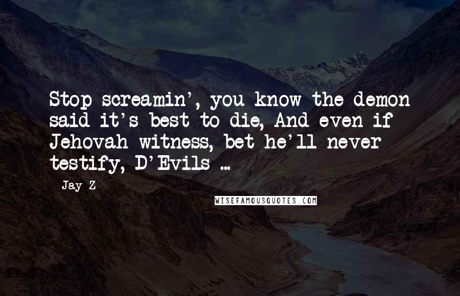 Jay-Z Quotes: Stop screamin', you know the demon said it's best to die, And even if Jehovah witness, bet he'll never testify, D'Evils ...