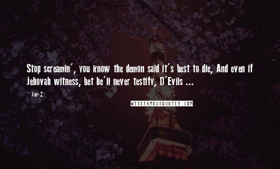 Jay-Z Quotes: Stop screamin', you know the demon said it's best to die, And even if Jehovah witness, bet he'll never testify, D'Evils ...