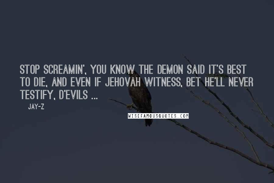 Jay-Z Quotes: Stop screamin', you know the demon said it's best to die, And even if Jehovah witness, bet he'll never testify, D'Evils ...