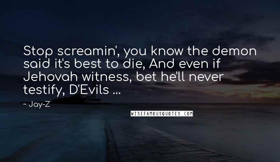 Jay-Z Quotes: Stop screamin', you know the demon said it's best to die, And even if Jehovah witness, bet he'll never testify, D'Evils ...