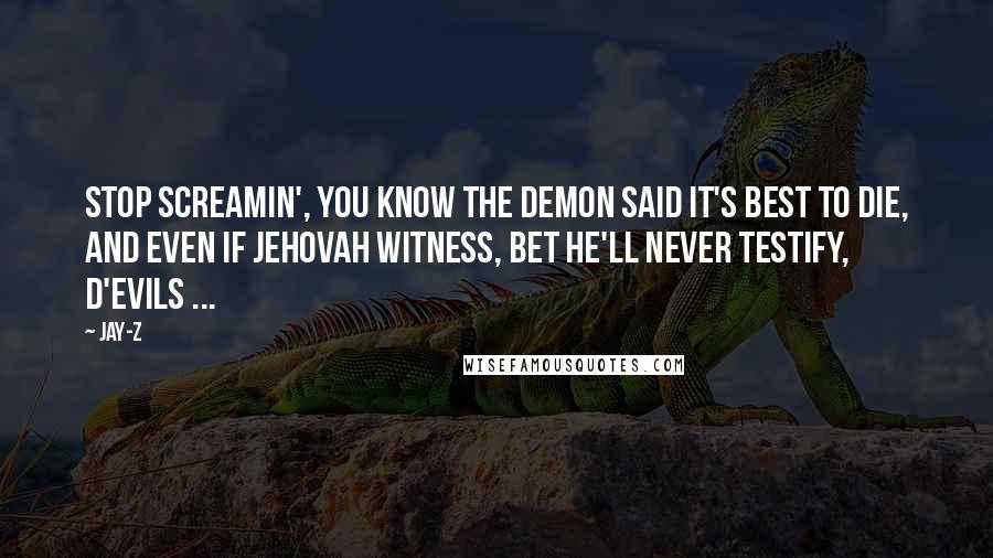 Jay-Z Quotes: Stop screamin', you know the demon said it's best to die, And even if Jehovah witness, bet he'll never testify, D'Evils ...