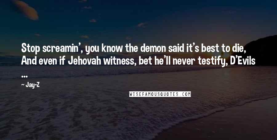 Jay-Z Quotes: Stop screamin', you know the demon said it's best to die, And even if Jehovah witness, bet he'll never testify, D'Evils ...