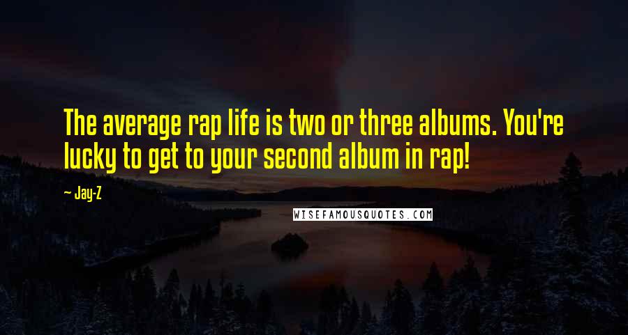 Jay-Z Quotes: The average rap life is two or three albums. You're lucky to get to your second album in rap!