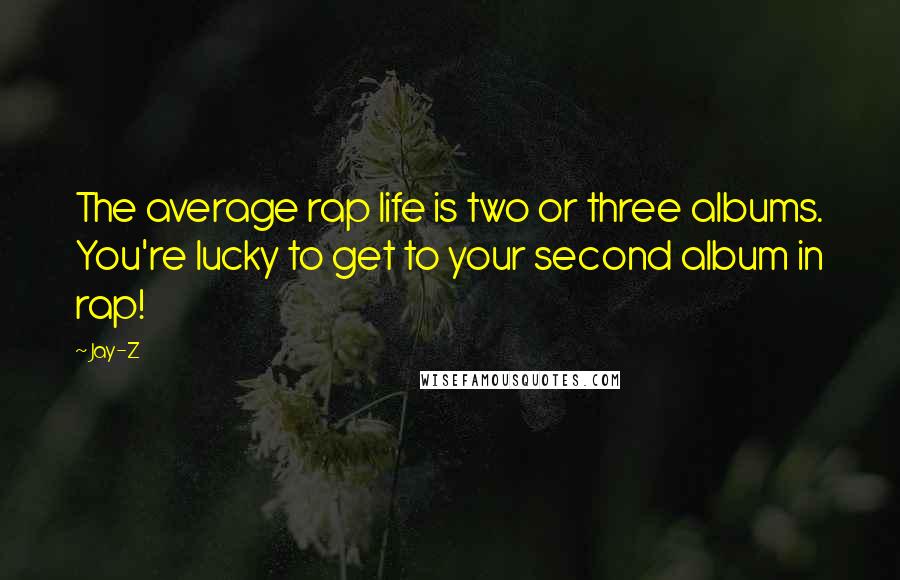 Jay-Z Quotes: The average rap life is two or three albums. You're lucky to get to your second album in rap!